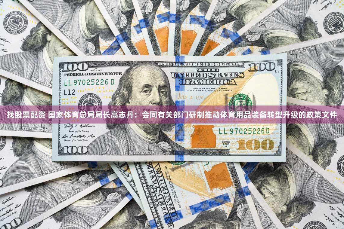 找股票配资 国家体育总局局长高志丹：会同有关部门研制推动体育用品装备转型升级的政策文件