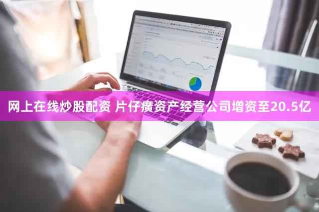 网上在线炒股配资 片仔癀资产经营公司增资至20.5亿