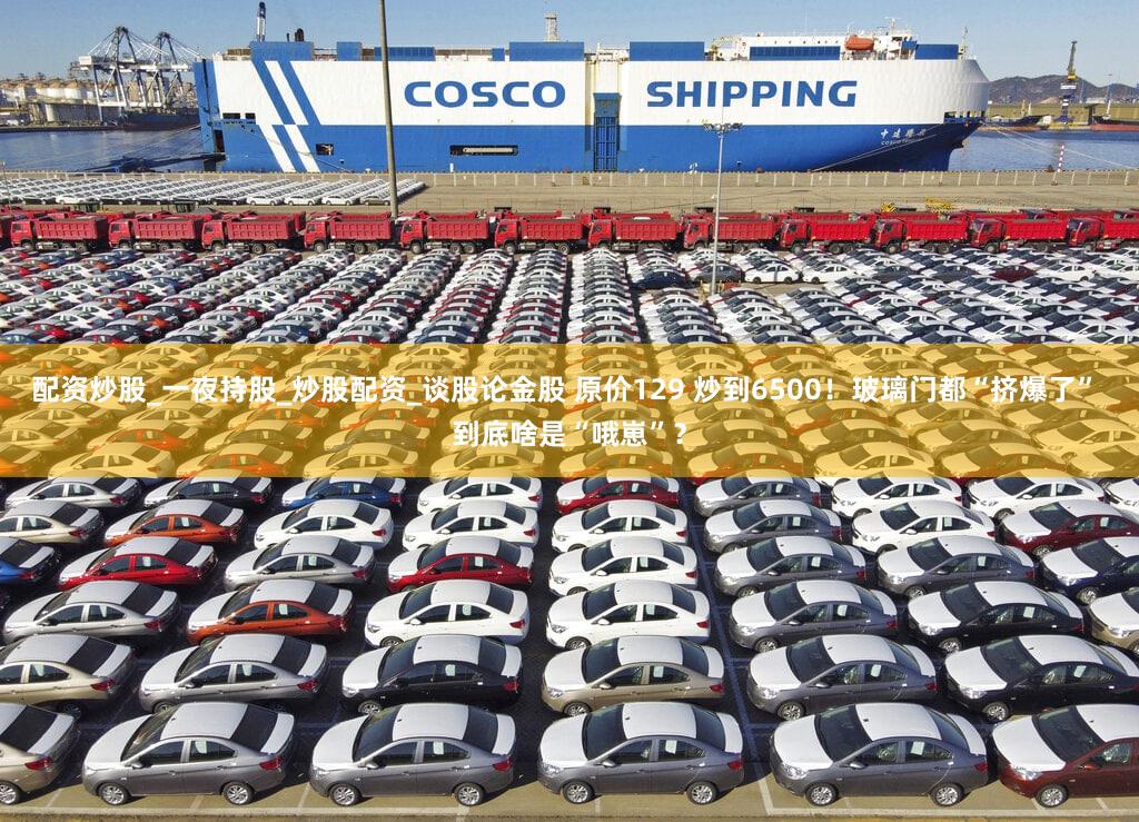配资炒股_一夜持股_炒股配资_谈股论金股 原价129 炒到6500!玻璃门都“挤爆了” 到底啥是“哦崽”?