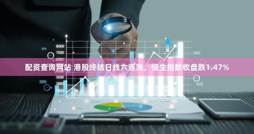 配资查询网站 港股终结日线六连涨,恒生指数收盘跌1.47%