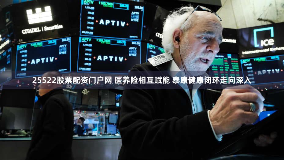 25522股票配资门户网 医养险相互赋能 泰康健康闭环走向深入