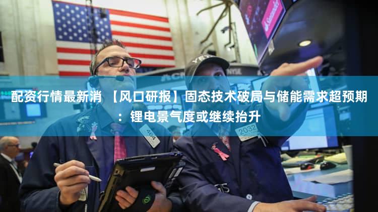 配资行情最新消 【风口研报】固态技术破局与储能需求超预期:锂电景气度或继续抬升