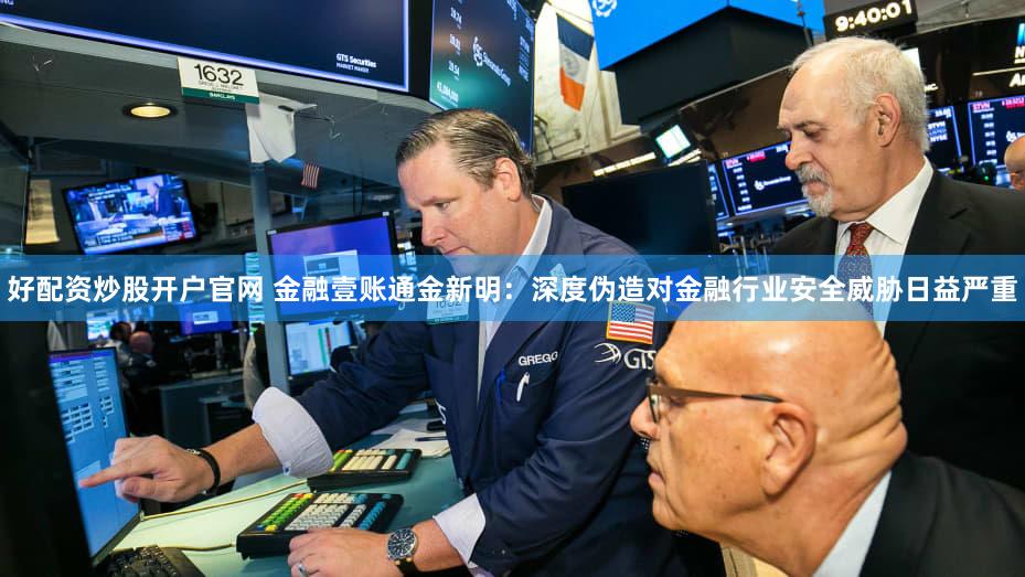 好配资炒股开户官网 金融壹账通金新明:深度伪造对金融行业安全威胁日益严重