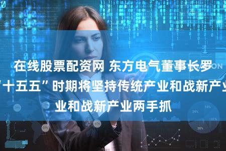在线股票配资网 东方电气董事长罗乾宜：“十五五”时期将坚持传统产业和战新产业两手抓