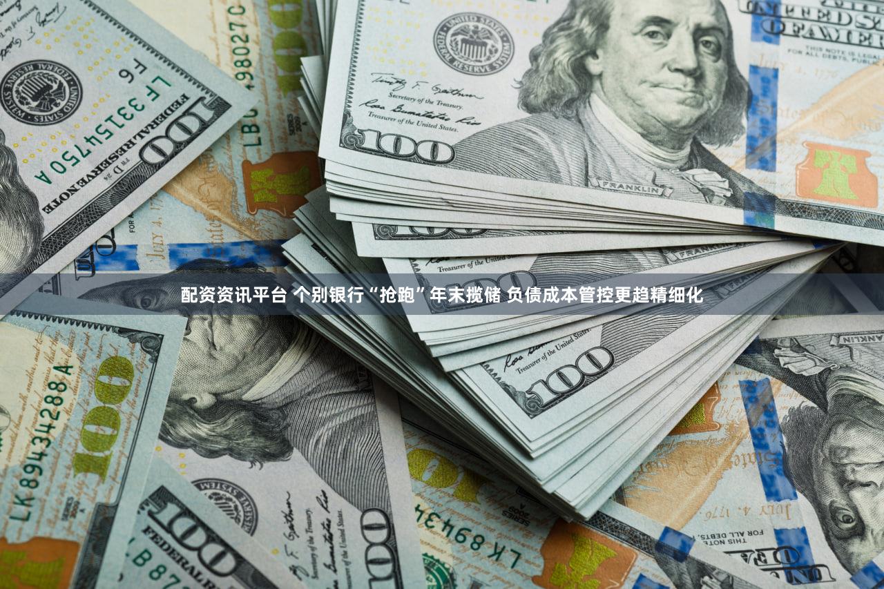 配资资讯平台 个别银行“抢跑”年末揽储 负债成本管控更趋精细化