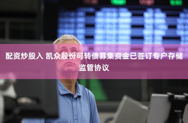 配资炒股入 凯众股份可转债募集资金已签订专户存储监管协议