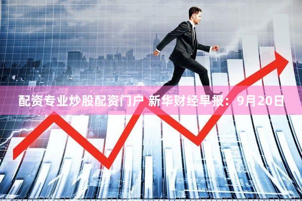 配资专业炒股配资门户 新华财经早报:9月20日