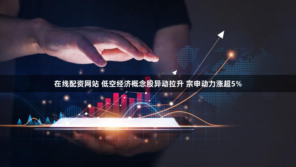 在线配资网站 低空经济概念股异动拉升 宗申动力涨超5%