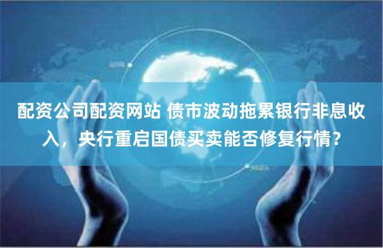 配资公司配资网站 债市波动拖累银行非息收入，央行重启国债买卖能否修复行情？