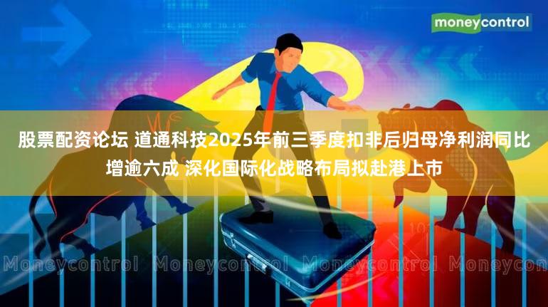 股票配资论坛 道通科技2025年前三季度扣非后归母净利润同比增逾六成 深化国际化战略布局拟赴港上市