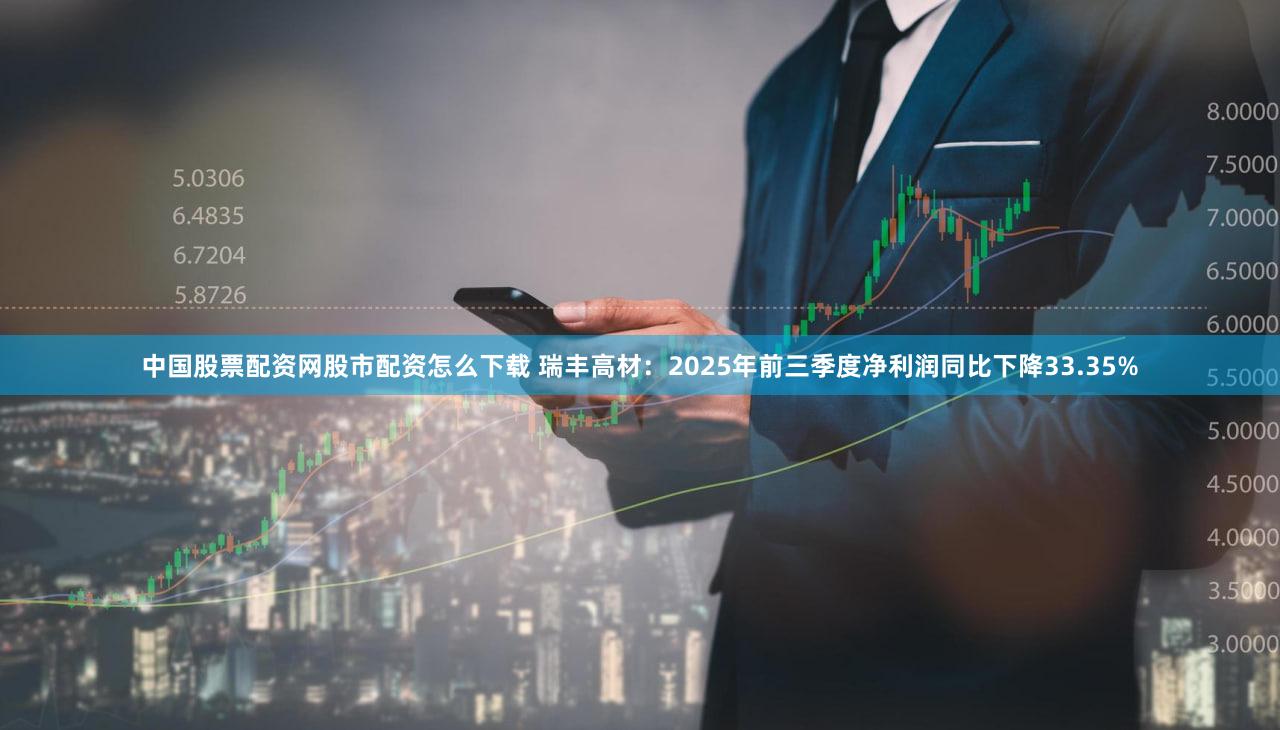 中国股票配资网股市配资怎么下载 瑞丰高材：2025年前三季度净利润同比下降33.35%