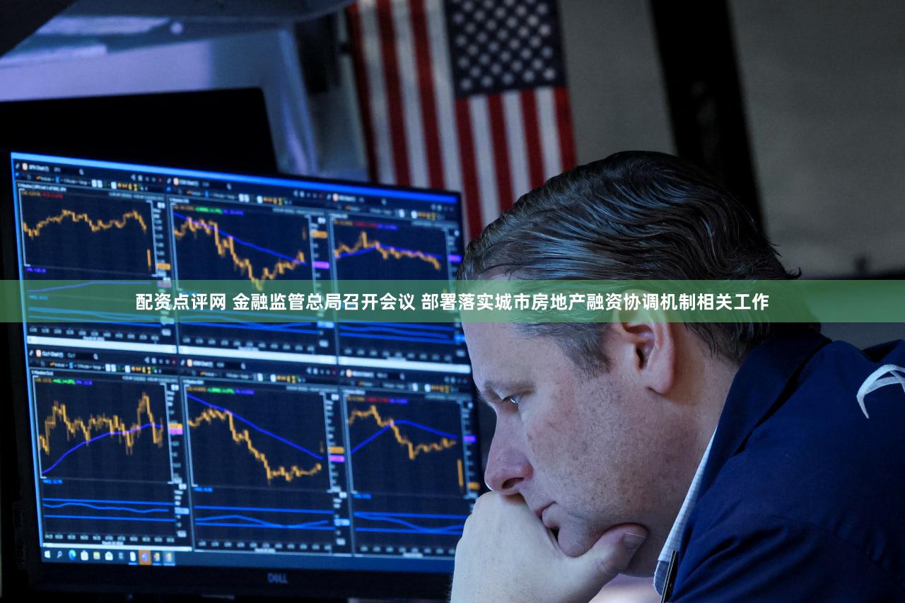 配资点评网 金融监管总局召开会议 部署落实城市房地产融资协调机制相关工作