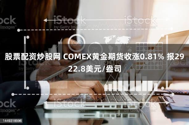 股票配资炒股网 COMEX黄金期货收涨0.81% 报2922.8美元/盎司