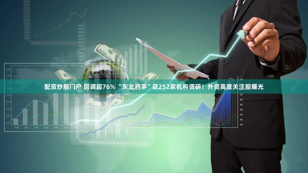 配资炒股门户 回调超76% “东北药茅”获252家机构调研！外资高度关注股曝光