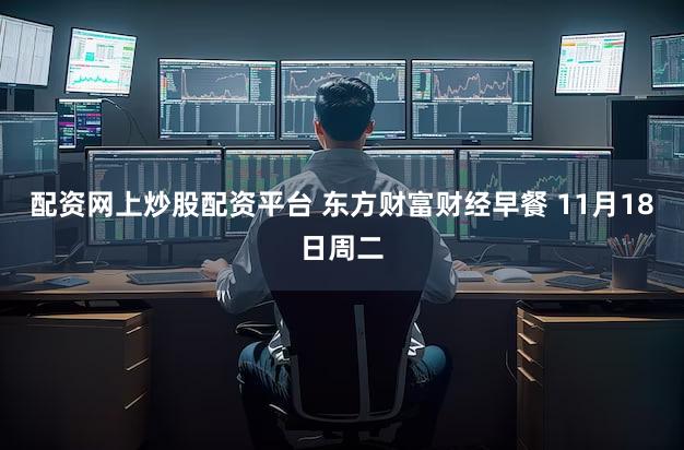 配资网上炒股配资平台 东方财富财经早餐 11月18日周二