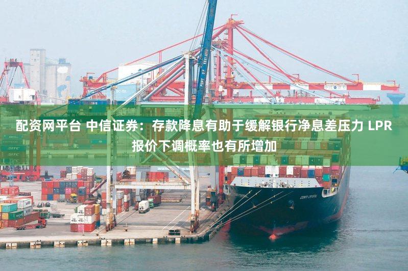配资网平台 中信证券：存款降息有助于缓解银行净息差压力 LPR报价下调概率也有所增加
