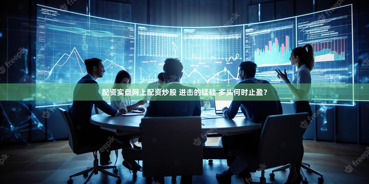 配资实盘网上配资炒股 进击的锰硅 多头何时止盈？