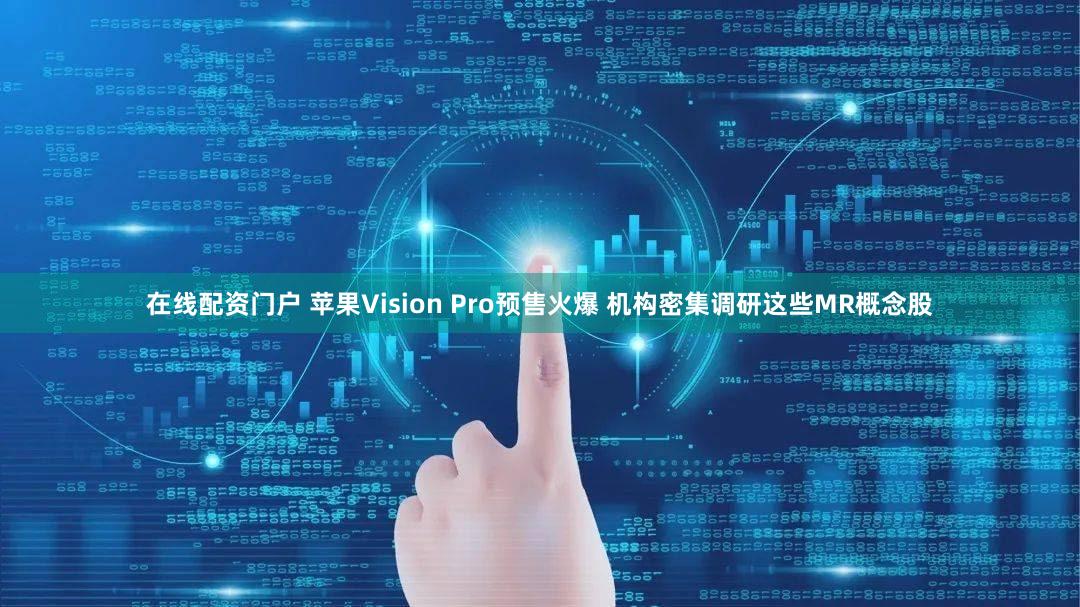 在线配资门户 苹果Vision Pro预售火爆 机构密集调研这些MR概念股