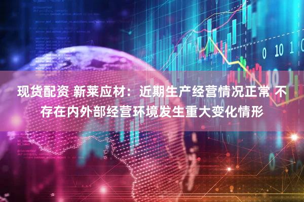 现货配资 新莱应材:近期生产经营情况正常 不存在内外部经营环境发生重大变化情形