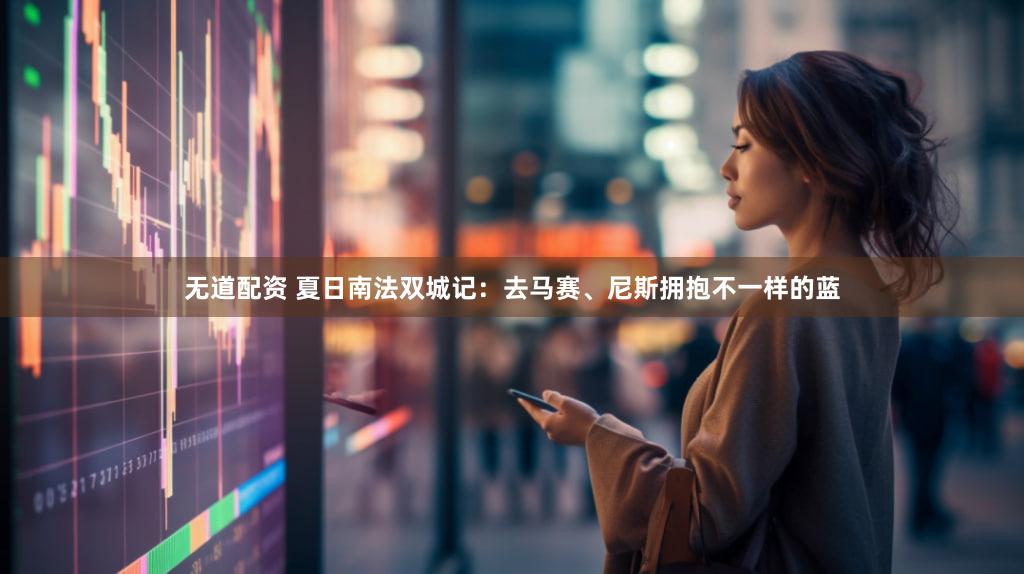 无道配资 夏日南法双城记:去马赛、尼斯拥抱不一样的蓝