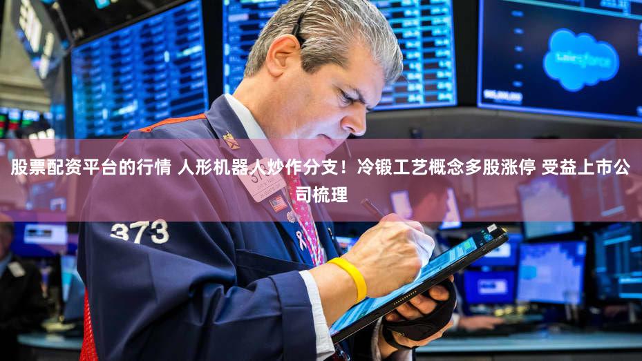 股票配资平台的行情 人形机器人炒作分支！冷锻工艺概念多股涨停 受益上市公司梳理