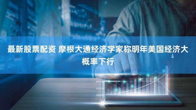 最新股票配资 摩根大通经济学家称明年美国经济大概率下行