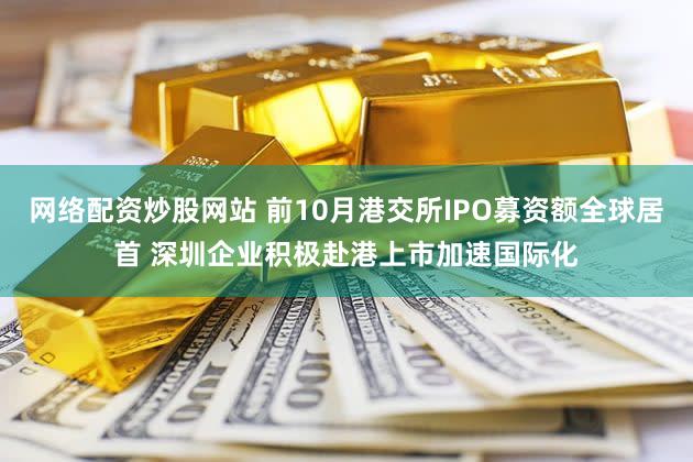 网络配资炒股网站 前10月港交所IPO募资额全球居首 深圳企业积极赴港上市加速国际化