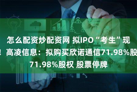 怎么配资炒配资网 拟IPO“考生”现身并购市场！高凌信息：拟购买欣诺通信71.98%股权 股票停牌