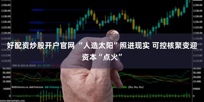 好配资炒股开户官网 “人造太阳”照进现实 可控核聚变迎资本“点火”