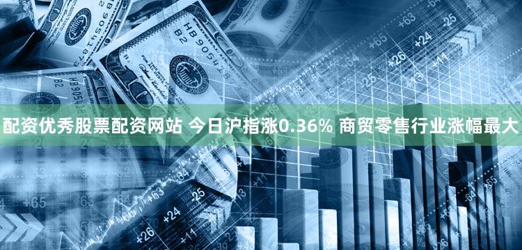 配资优秀股票配资网站 今日沪指涨0.36% 商贸零售行业涨幅最大