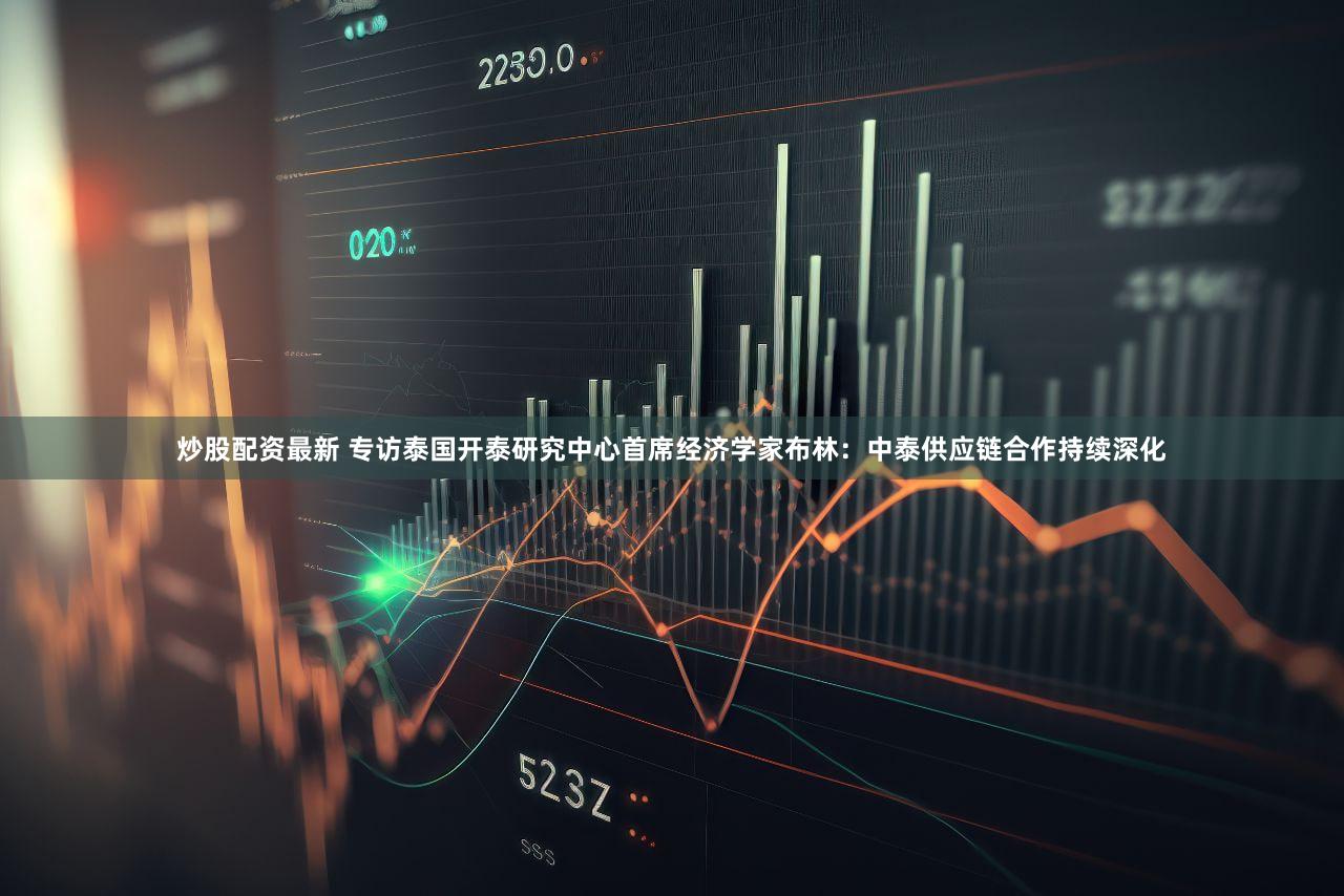 炒股配资最新 专访泰国开泰研究中心首席经济学家布林：中泰供应链合作持续深化