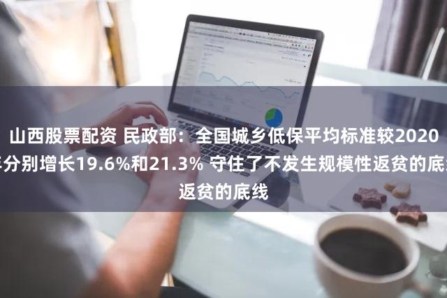 山西股票配资 民政部:全国城乡低保平均标准较2020年分别增长19.6%和21.3% 守住了不发生规模性返贫的底线