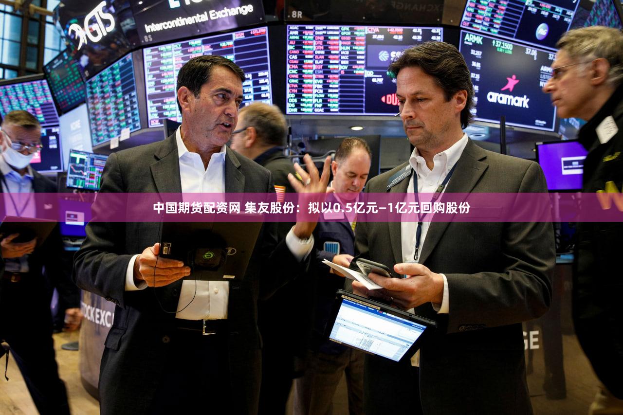 中国期货配资网 集友股份:拟以0.5亿元—1亿元回购股份