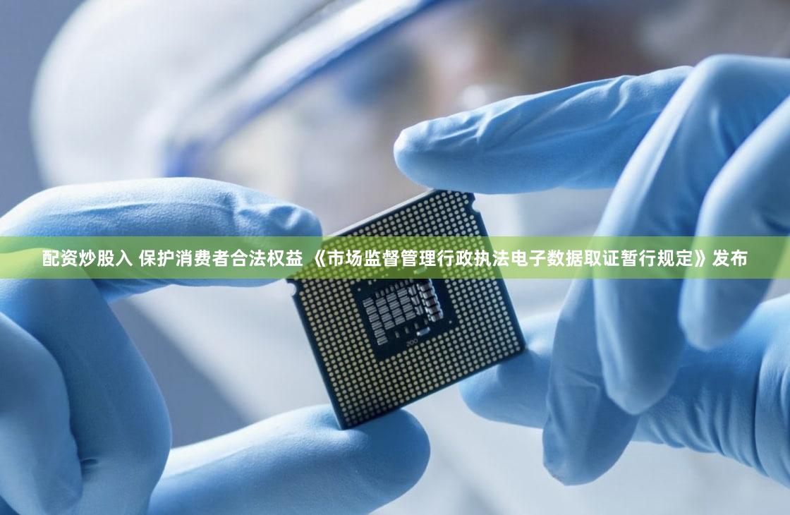 配资炒股入 保护消费者合法权益 《市场监督管理行政执法电子数据取证暂行规定》发布