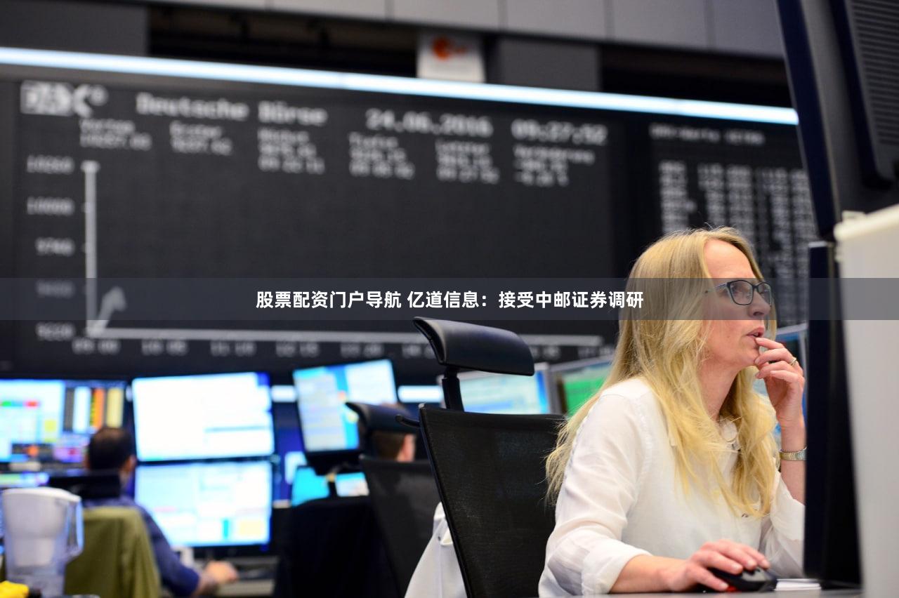 股票配资门户导航 亿道信息:接受中邮证券调研