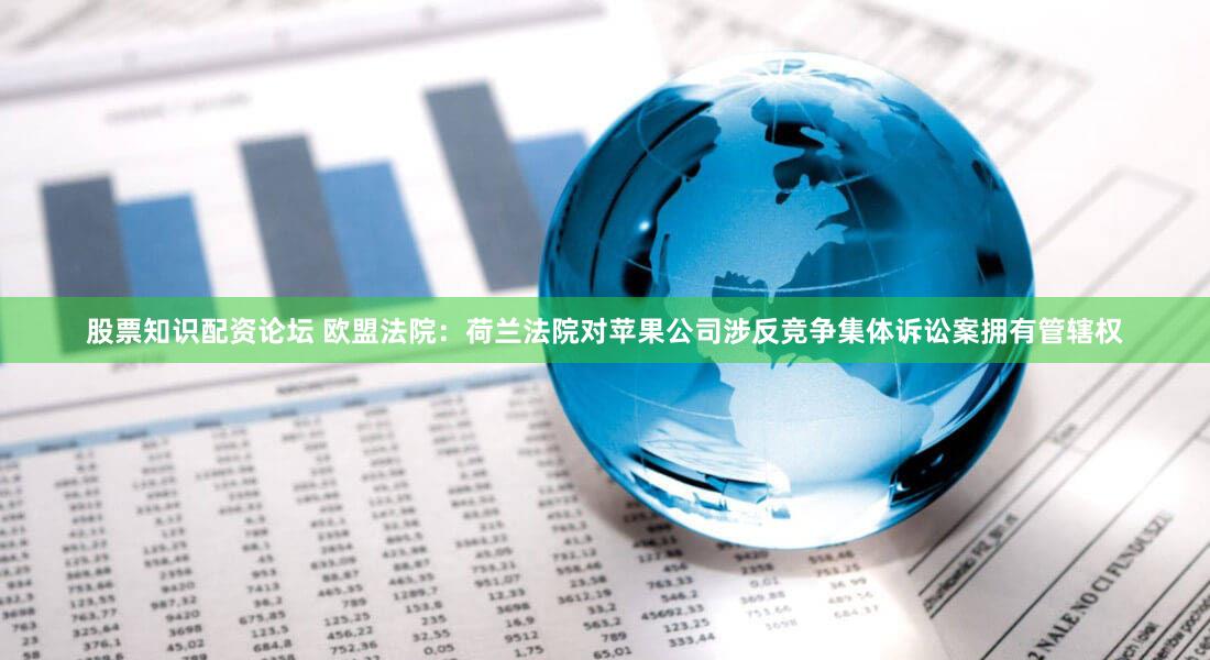 股票知识配资论坛 欧盟法院:荷兰法院对苹果公司涉反竞争集体诉讼案拥有管辖权