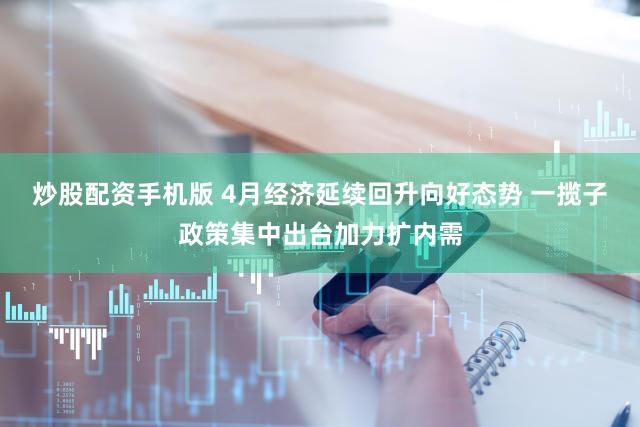 炒股配资手机版 4月经济延续回升向好态势 一揽子政策集中出台加力扩内需