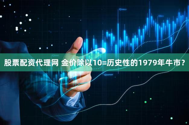 股票配资代理网 金价除以10=历史性的1979年牛市?