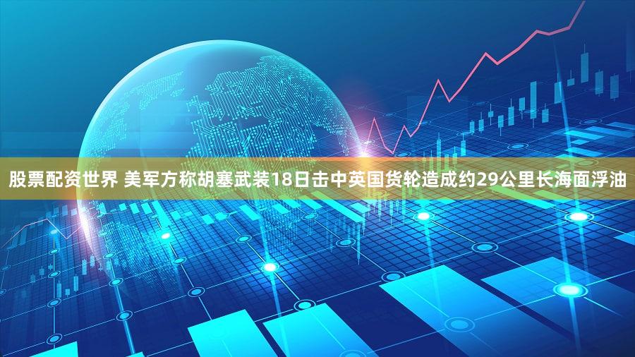 股票配资世界 美军方称胡塞武装18日击中英国货轮造成约29公里长海面浮油