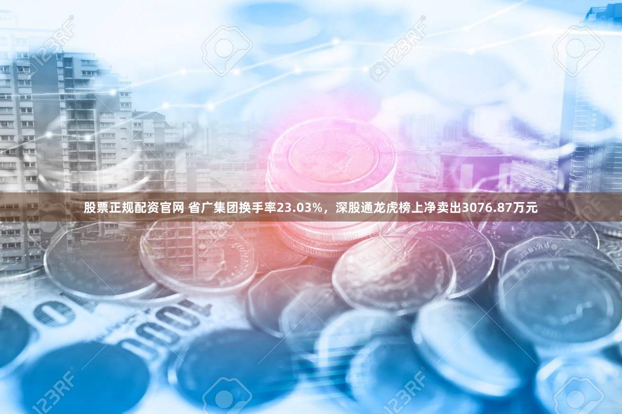 股票正规配资官网 省广集团换手率23.03%,深股通龙虎榜上净卖出3076.87万元