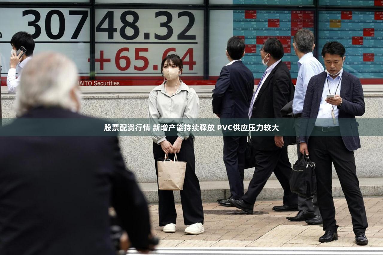 股票配资行情 新增产能持续释放 PVC供应压力较大