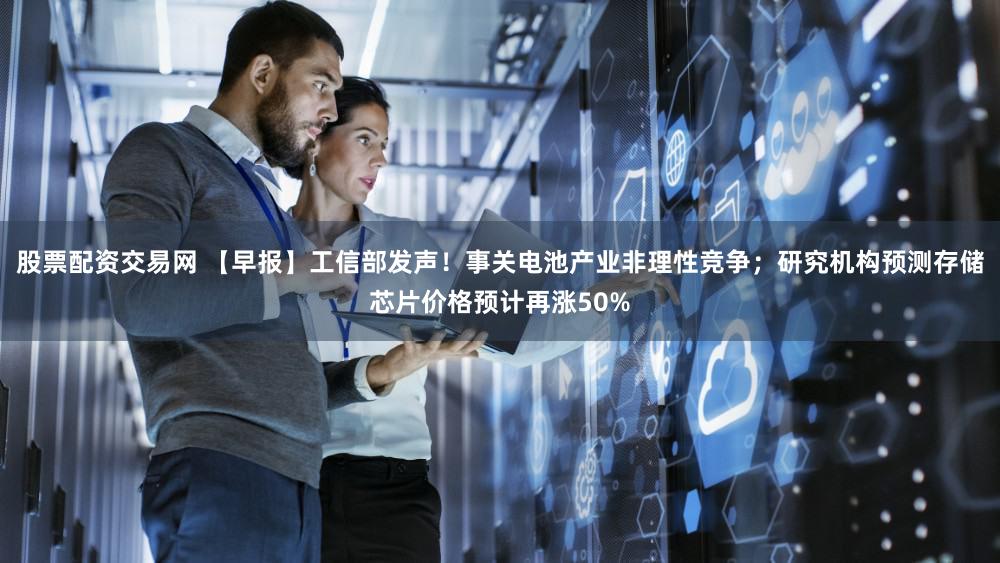 股票配资交易网 【早报】工信部发声!事关电池产业非理性竞争;研究机构预测存储芯片价格预计再涨50%