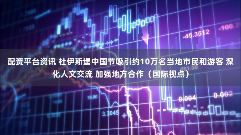 配资平台资讯 杜伊斯堡中国节吸引约10万名当地市民和游客 深化人文交流 加强地方合作(国际视点)