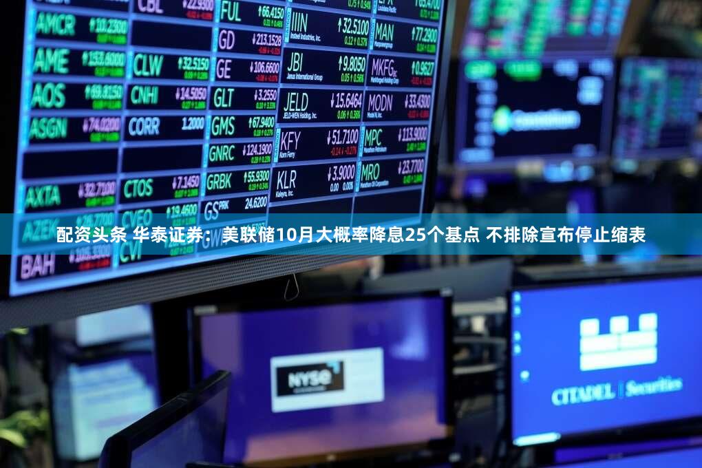 配资头条 华泰证券：美联储10月大概率降息25个基点 不排除宣布停止缩表