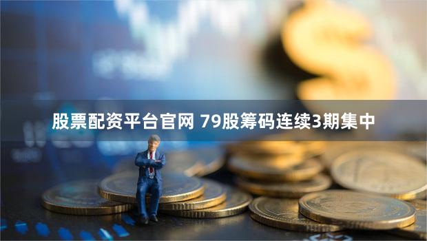 股票配资平台官网 79股筹码连续3期集中