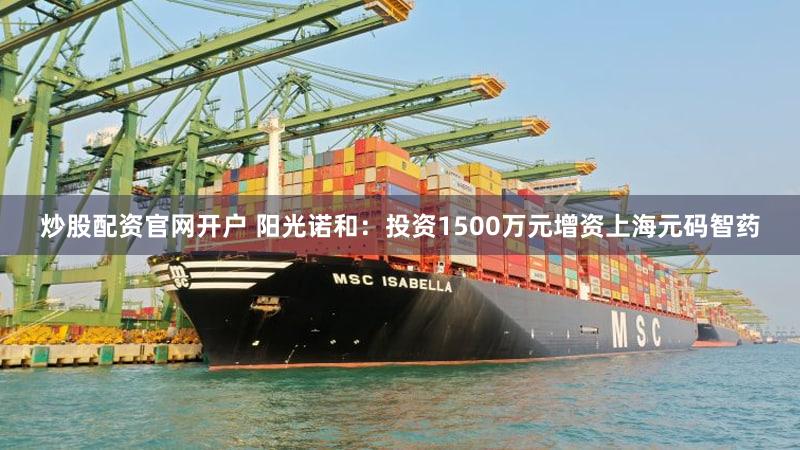 炒股配资官网开户 阳光诺和：投资1500万元增资上海元码智药