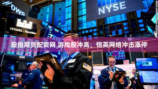 股指期货配资网 游戏股冲高,恺英网络冲击涨停