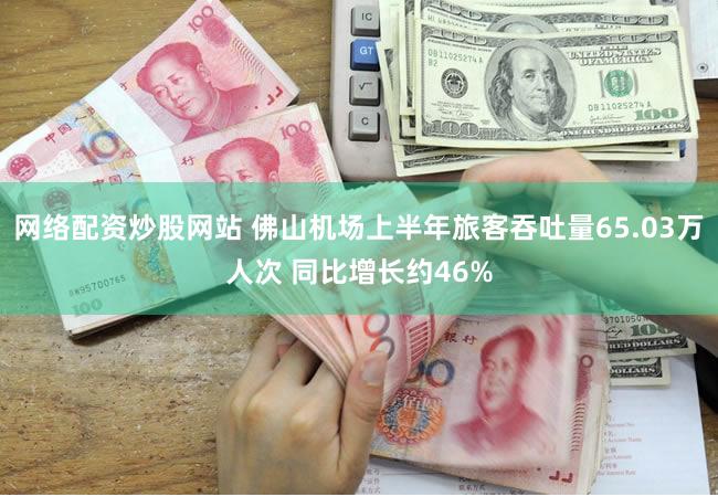 网络配资炒股网站 佛山机场上半年旅客吞吐量65.03万人次 同比增长约46%
