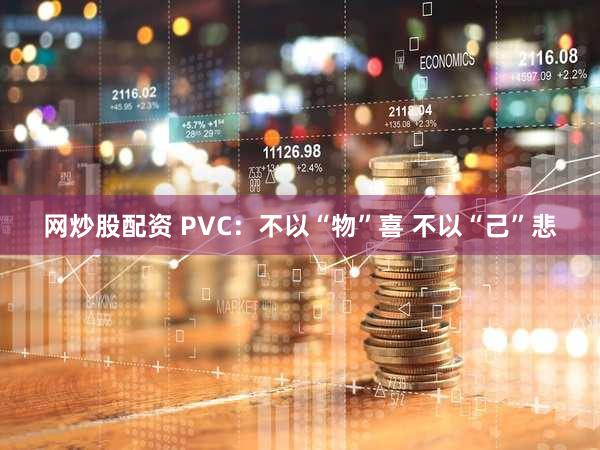 网炒股配资 PVC:不以“物”喜 不以“己”悲