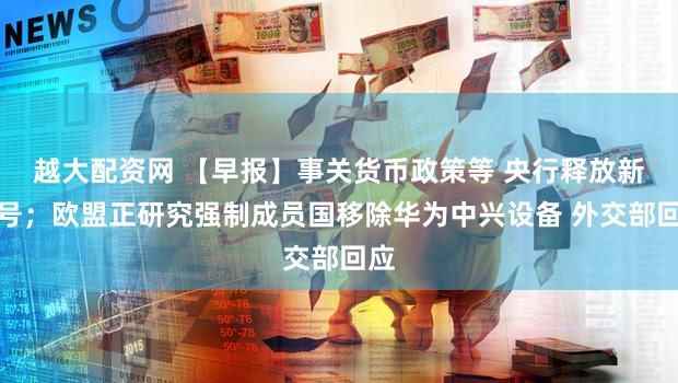 越大配资网 【早报】事关货币政策等 央行释放新信号；欧盟正研究强制成员国移除华为中兴设备 外交部回应
